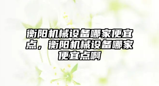 衡陽(yáng)機械設備哪家便宜點(diǎn)，衡陽(yáng)機械設備哪家便宜點(diǎn)啊