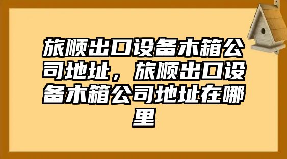 旅順出口設備木箱公司地址，旅順出口設備木箱公司地址在哪里