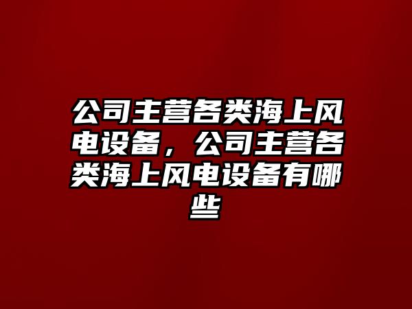 公司主營(yíng)各類(lèi)海上風(fēng)電設備，公司主營(yíng)各類(lèi)海上風(fēng)電設備有哪些