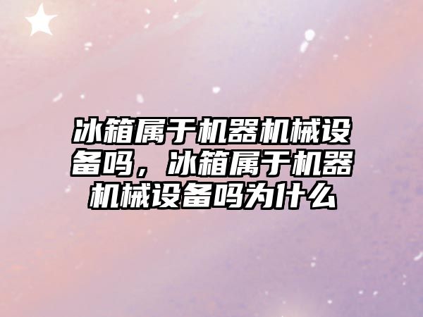 冰箱屬于機器機械設備嗎，冰箱屬于機器機械設備嗎為什么