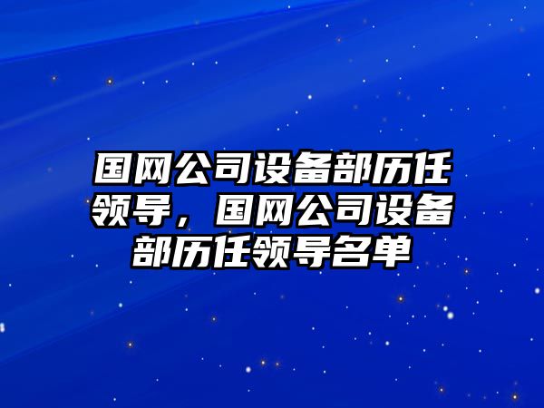 國網(wǎng)公司設備部歷任領(lǐng)導，國網(wǎng)公司設備部歷任領(lǐng)導名單