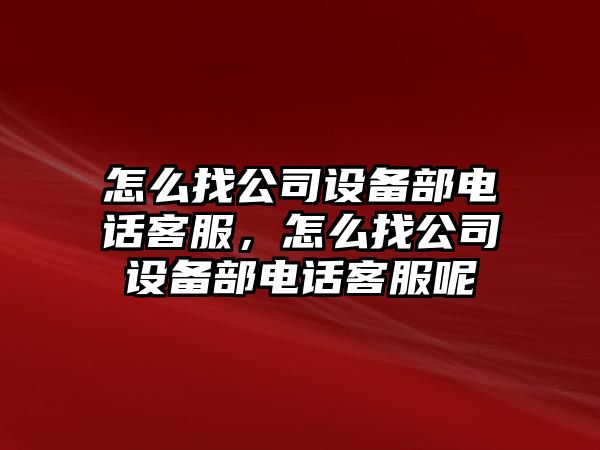 怎么找公司設備部電話(huà)客服，怎么找公司設備部電話(huà)客服呢