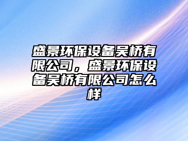 盛景環(huán)保設備吳橋有限公司，盛景環(huán)保設備吳橋有限公司怎么樣