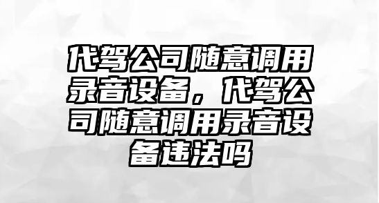 代駕公司隨意調用錄音設備，代駕公司隨意調用錄音設備違法嗎