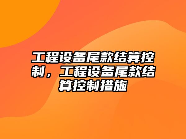 工程設備尾款結算控制，工程設備尾款結算控制措施