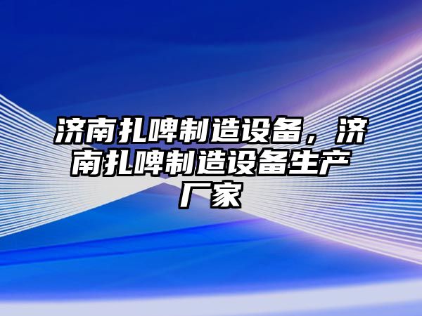 濟南扎啤制造設備，濟南扎啤制造設備生產(chǎn)廠(chǎng)家