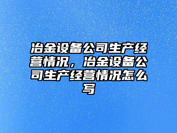 冶金設備公司生產(chǎn)經(jīng)營(yíng)情況，冶金設備公司生產(chǎn)經(jīng)營(yíng)情況怎么寫(xiě)