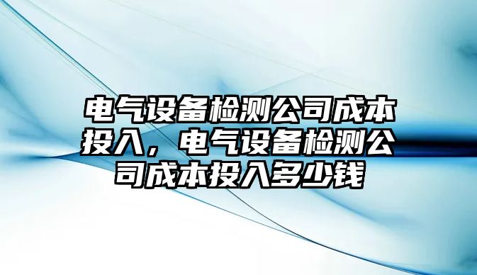 電氣設備檢測公司成本投入，電氣設備檢測公司成本投入多少錢(qián)