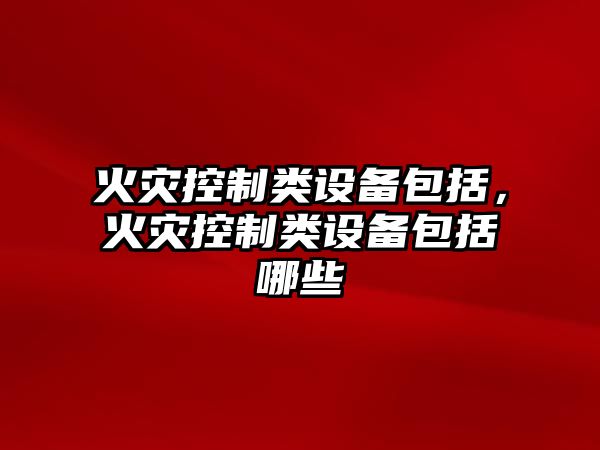 火災控制類(lèi)設備包括，火災控制類(lèi)設備包括哪些