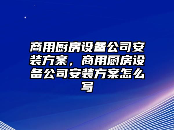 商用廚房設備公司安裝方案，商用廚房設備公司安裝方案怎么寫(xiě)