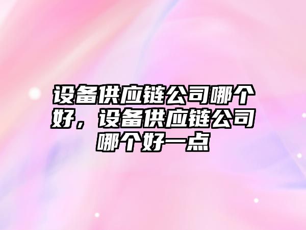 設備供應鏈公司哪個(gè)好，設備供應鏈公司哪個(gè)好一點(diǎn)