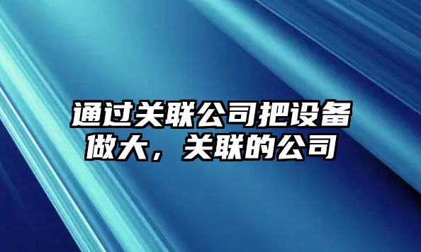 通過(guò)關(guān)聯(lián)公司把設備做大，關(guān)聯(lián)的公司