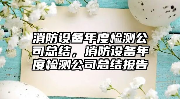 消防設備年度檢測公司總結，消防設備年度檢測公司總結報告