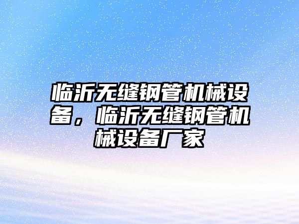 臨沂無(wú)縫鋼管機械設備，臨沂無(wú)縫鋼管機械設備廠(chǎng)家