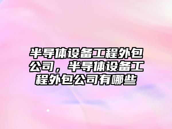 半導體設備工程外包公司，半導體設備工程外包公司有哪些