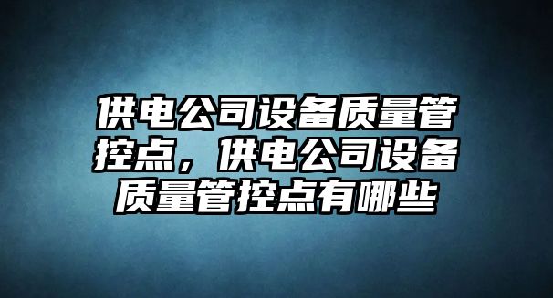 供電公司設備質(zhì)量管控點(diǎn)，供電公司設備質(zhì)量管控點(diǎn)有哪些