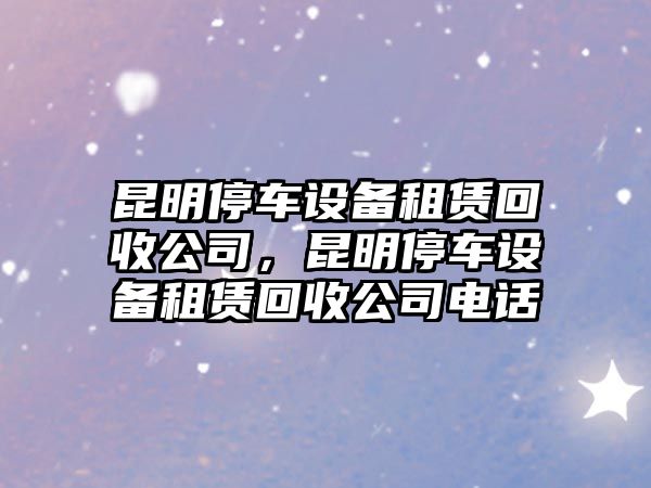 昆明停車(chē)設備租賃回收公司，昆明停車(chē)設備租賃回收公司電話(huà)