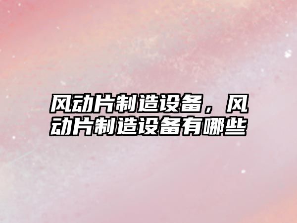 風(fēng)動(dòng)片制造設備，風(fēng)動(dòng)片制造設備有哪些