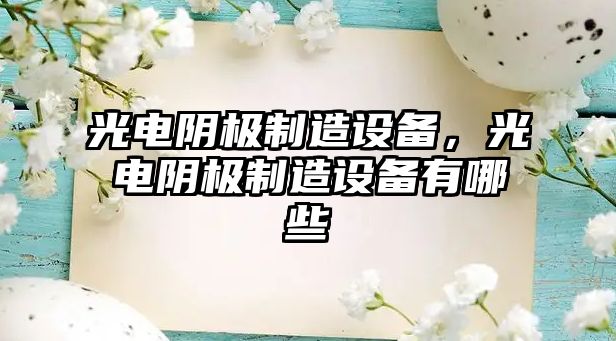 光電陰極制造設備，光電陰極制造設備有哪些