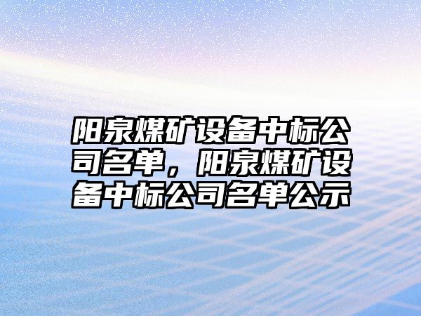 陽(yáng)泉煤礦設備中標公司名單，陽(yáng)泉煤礦設備中標公司名單公示
