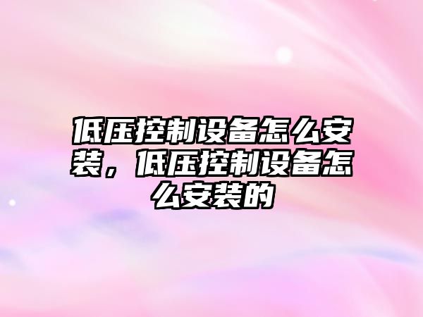 低壓控制設備怎么安裝，低壓控制設備怎么安裝的