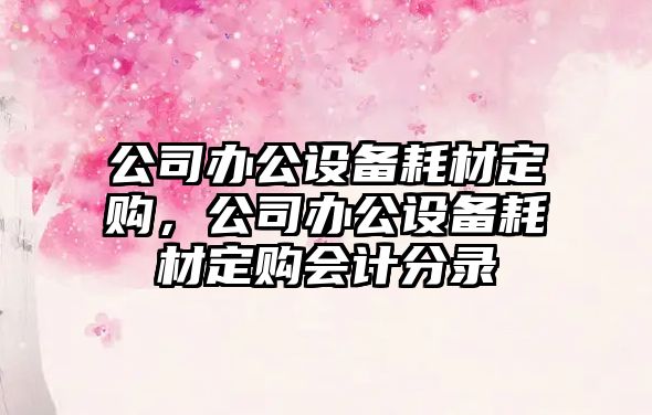 公司辦公設備耗材定購，公司辦公設備耗材定購會(huì )計分錄