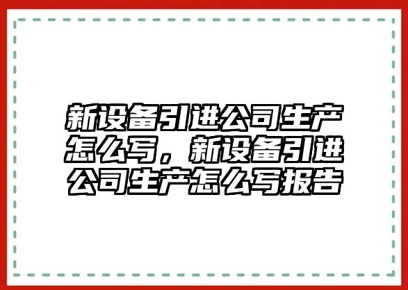新設備引進(jìn)公司生產(chǎn)怎么寫(xiě)，新設備引進(jìn)公司生產(chǎn)怎么寫(xiě)報告