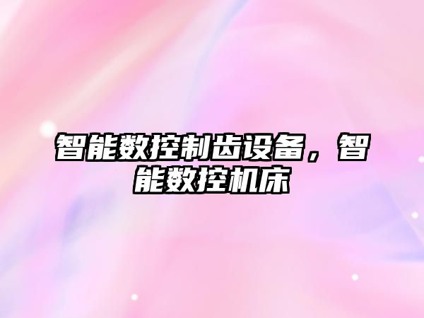 智能數控制齒設備，智能數控機床