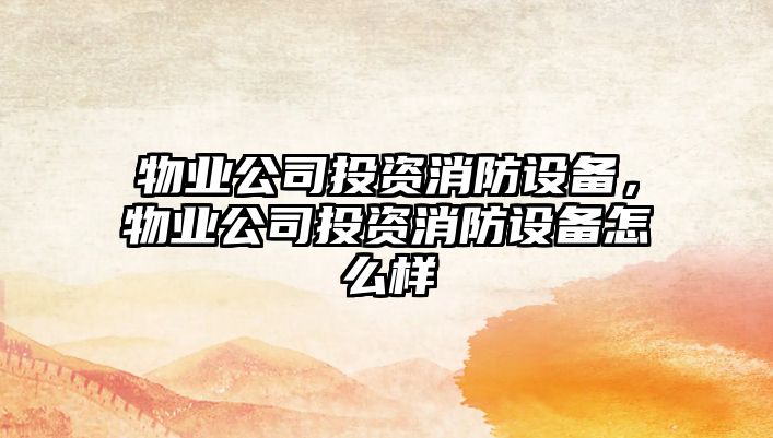 物業(yè)公司投資消防設備，物業(yè)公司投資消防設備怎么樣