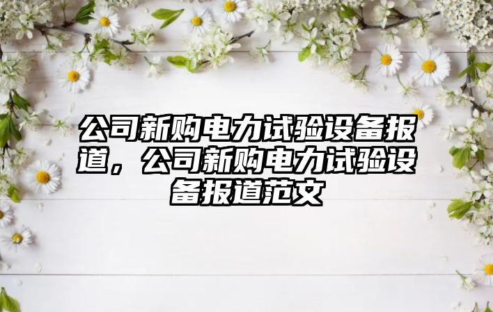 公司新購電力試驗設備報道，公司新購電力試驗設備報道范文