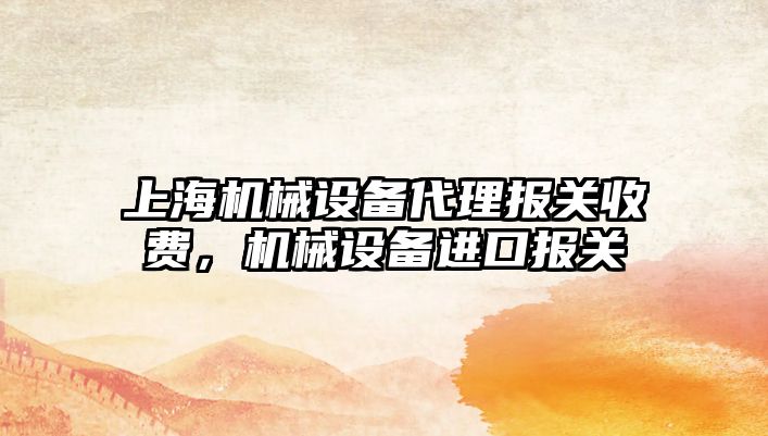 上海機械設備代理報關(guān)收費，機械設備進(jìn)口報關(guān)