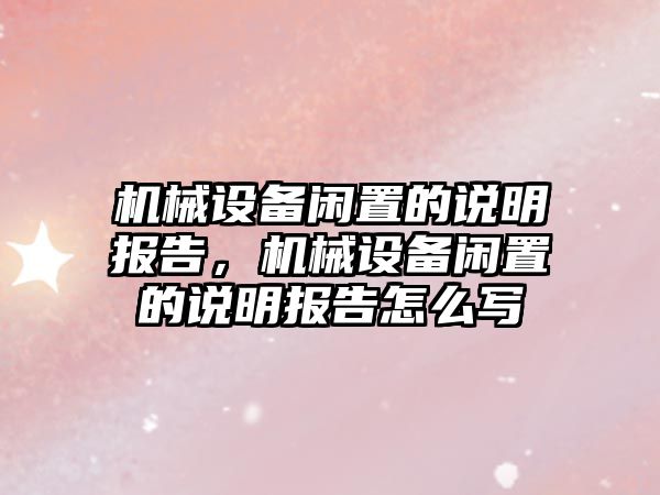機械設備閑置的說(shuō)明報告，機械設備閑置的說(shuō)明報告怎么寫(xiě)