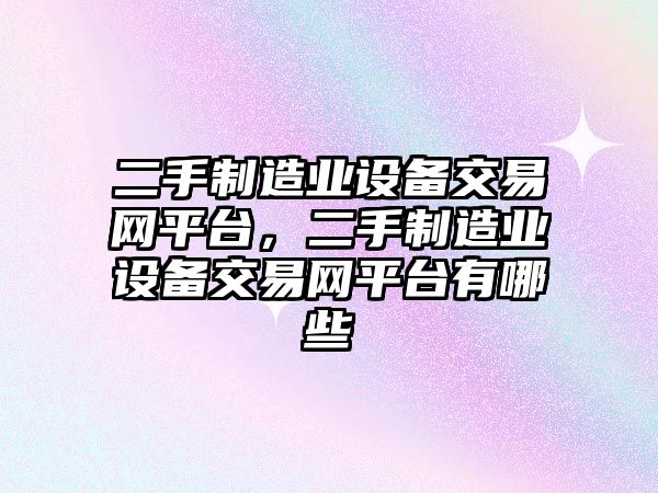 二手制造業(yè)設備交易網(wǎng)平臺，二手制造業(yè)設備交易網(wǎng)平臺有哪些