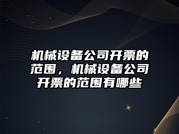 機械設備公司開(kāi)票的范圍，機械設備公司開(kāi)票的范圍有哪些