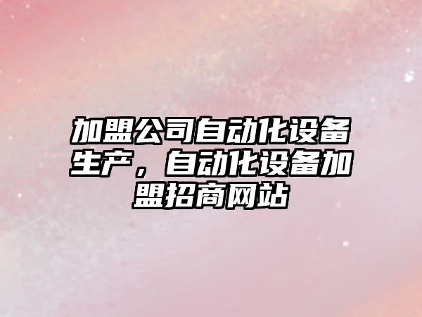 加盟公司自動(dòng)化設備生產(chǎn)，自動(dòng)化設備加盟招商網(wǎng)站