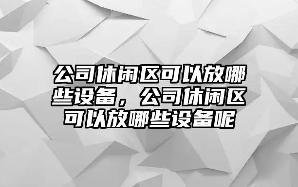 公司休閑區可以放哪些設備，公司休閑區可以放哪些設備呢