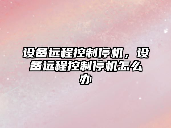 設備遠程控制停機，設備遠程控制停機怎么辦
