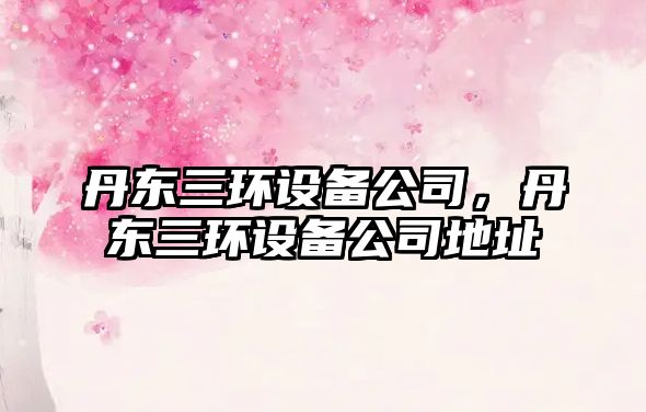 丹東三環(huán)設備公司，丹東三環(huán)設備公司地址