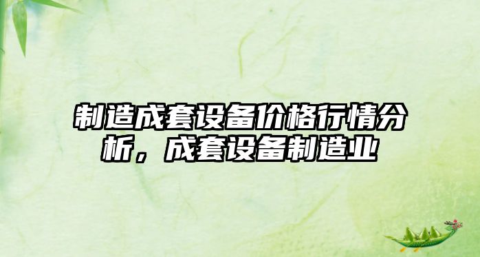 制造成套設備價(jià)格行情分析，成套設備制造業(yè)