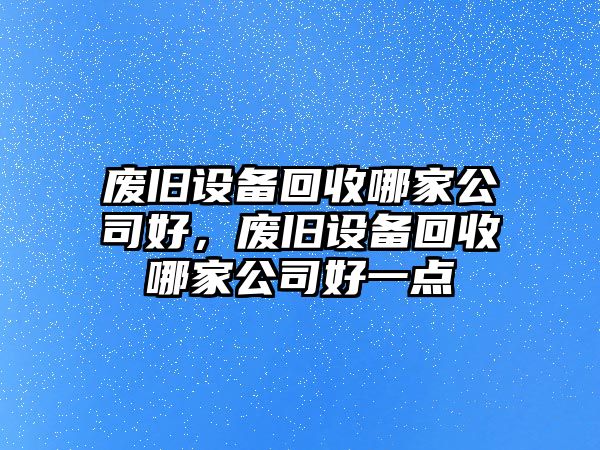 廢舊設備回收哪家公司好，廢舊設備回收哪家公司好一點(diǎn)