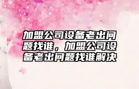 加盟公司設備老出問(wèn)題找誰(shuí)，加盟公司設備老出問(wèn)題找誰(shuí)解決