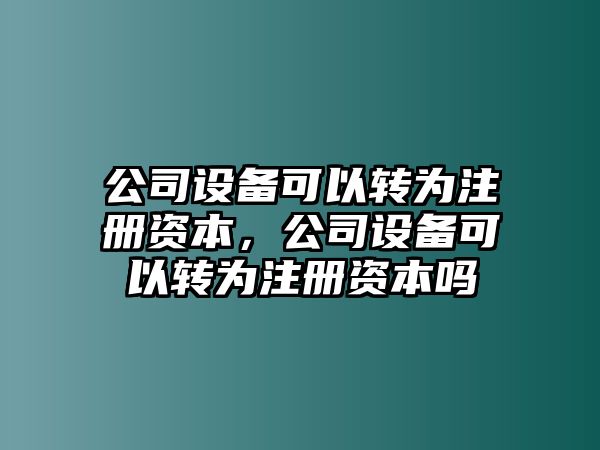 公司設備可以轉為注冊資本，公司設備可以轉為注冊資本嗎