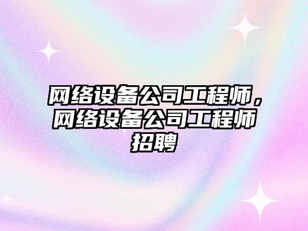 網(wǎng)絡(luò )設備公司工程師，網(wǎng)絡(luò )設備公司工程師招聘