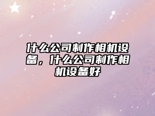 什么公司制作相機設備，什么公司制作相機設備好