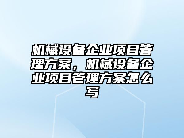 機械設備企業(yè)項目管理方案，機械設備企業(yè)項目管理方案怎么寫(xiě)