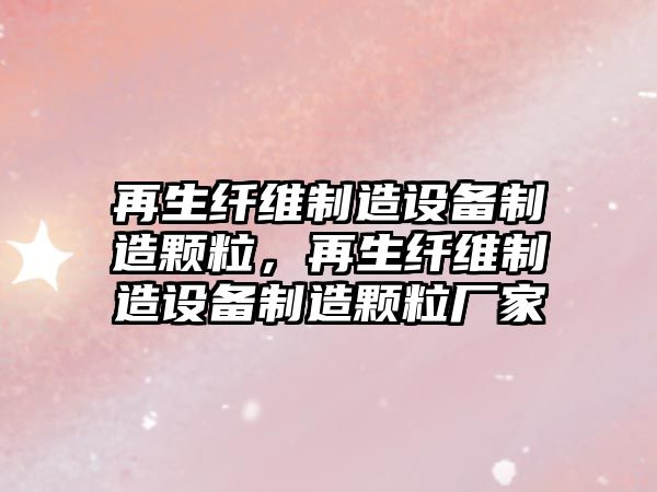再生纖維制造設備制造顆粒，再生纖維制造設備制造顆粒廠(chǎng)家