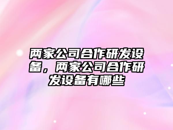 兩家公司合作研發(fā)設備，兩家公司合作研發(fā)設備有哪些
