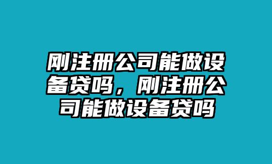 剛注冊公司能做設備貸嗎，剛注冊公司能做設備貸嗎