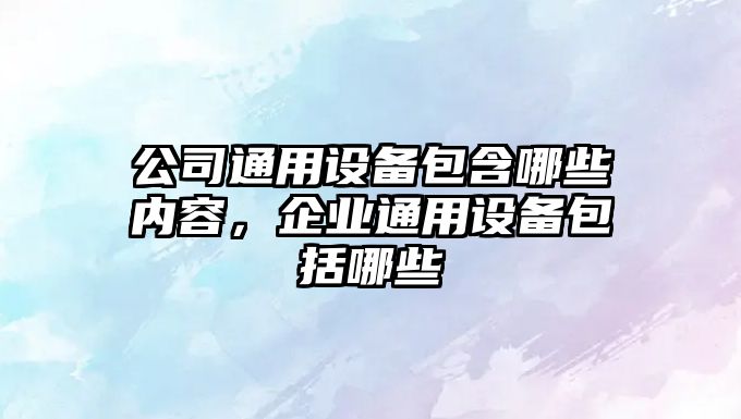 公司通用設備包含哪些內容，企業(yè)通用設備包括哪些