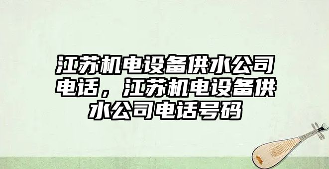江蘇機電設備供水公司電話(huà)，江蘇機電設備供水公司電話(huà)號碼
